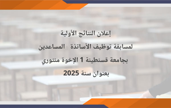 إعلان النتائج الأولية لمسابقة توظيف الأساتذة المساعدين بجامعة قسنطينة 1 الإخوة منتوري بعنوان سنة 2025